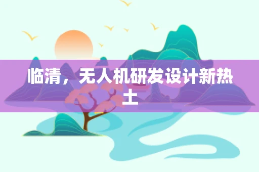 临清，无人机研发设计新热土
