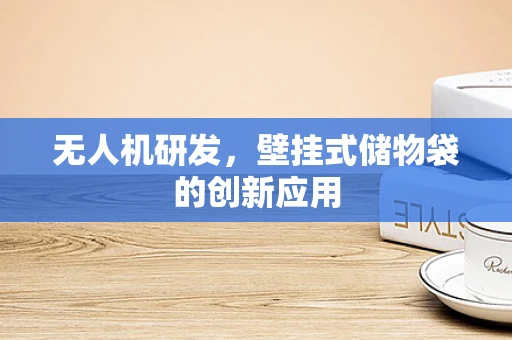 无人机研发，壁挂式储物袋的创新应用