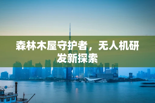森林木屋守护者，无人机研发新探索