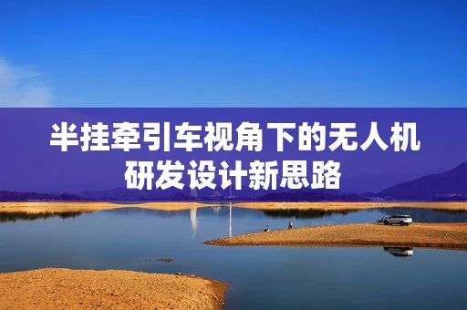 半挂牵引车视角下的无人机研发设计新思路