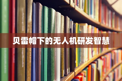 贝雷帽下的无人机研发智慧