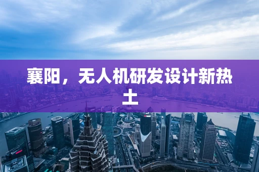 襄阳，无人机研发设计新热土