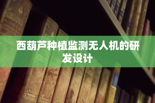 西葫芦种植监测无人机的研发设计