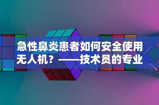 急性鼻炎患者如何安全使用无人机？——技术员的专业视角