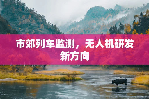 市郊列车监测，无人机研发新方向