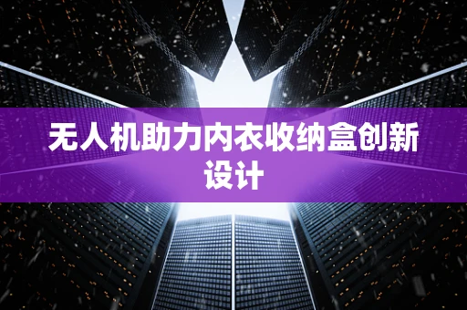 无人机助力内衣收纳盒创新设计