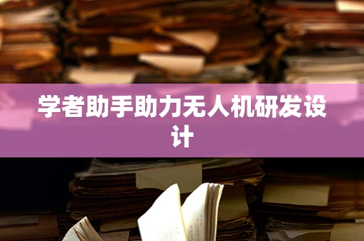 学者助手助力无人机研发设计