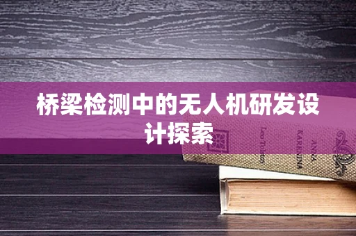 桥梁检测中的无人机研发设计探索