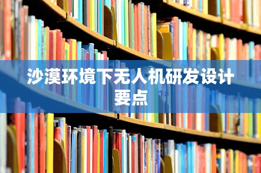 沙漠环境下无人机研发设计要点