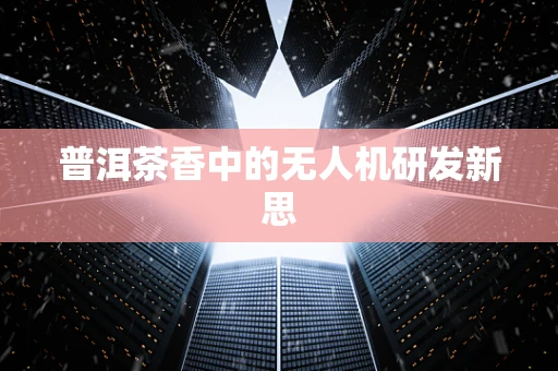 普洱茶香中的无人机研发新思