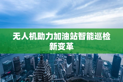 无人机助力加油站智能巡检新变革