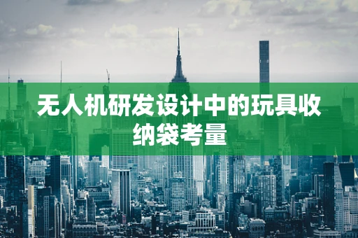 无人机研发设计中的玩具收纳袋考量