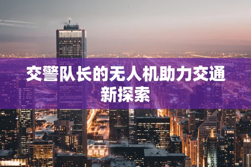 交警队长的无人机助力交通新探索