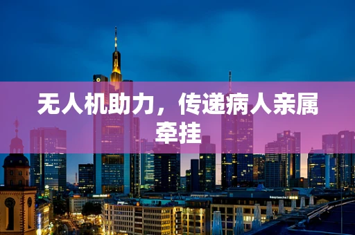 无人机助力，传递病人亲属牵挂