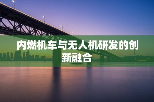 内燃机车与无人机研发的创新融合
