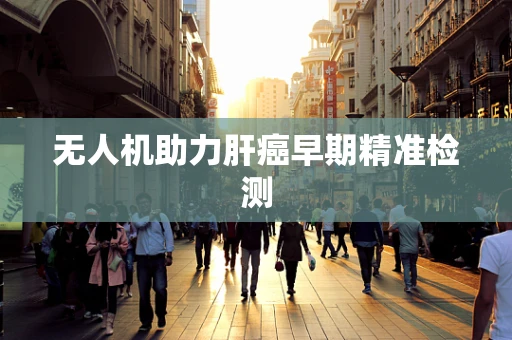 无人机助力肝癌早期精准检测