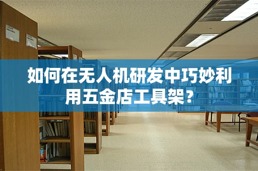 如何在无人机研发中巧妙利用五金店工具架？