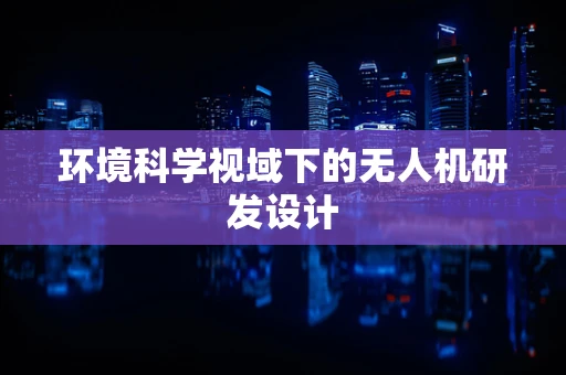 环境科学视域下的无人机研发设计