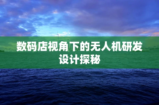 数码店视角下的无人机研发设计探秘