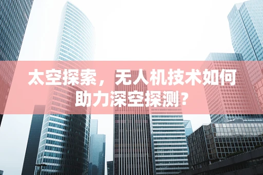 太空探索，无人机技术如何助力深空探测？