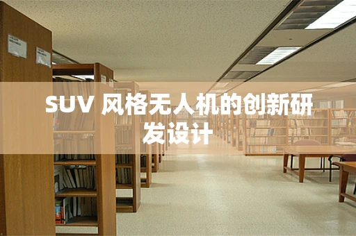 SUV 风格无人机的创新研发设计
