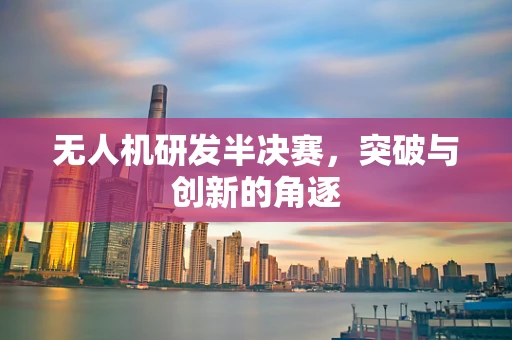 无人机研发半决赛，突破与创新的角逐