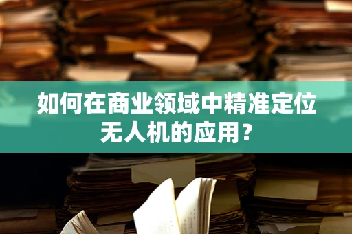 如何在商业领域中精准定位无人机的应用？