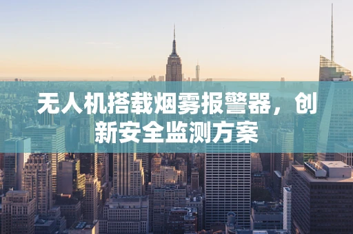 无人机搭载烟雾报警器，创新安全监测方案