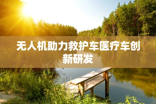 无人机助力救护车医疗车创新研发