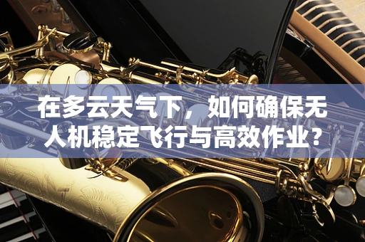 在多云天气下，如何确保无人机稳定飞行与高效作业？
