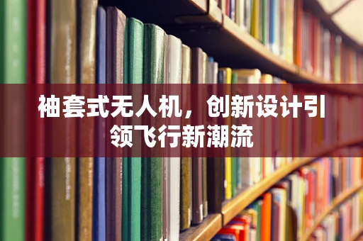 袖套式无人机，创新设计引领飞行新潮流