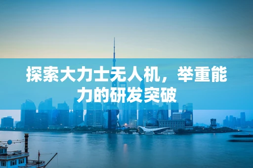 探索大力士无人机，举重能力的研发突破