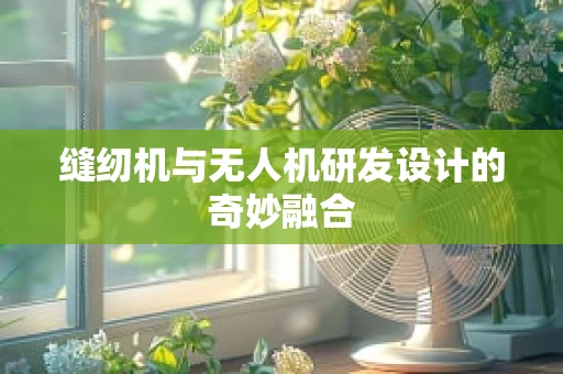 缝纫机与无人机研发设计的奇妙融合