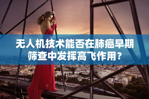 无人机技术能否在肺癌早期筛查中发挥高飞作用？
