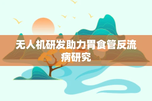 无人机研发助力胃食管反流病研究