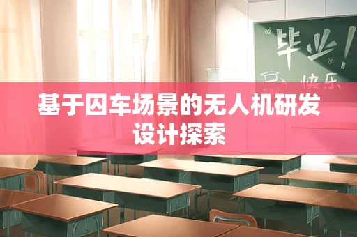 基于囚车场景的无人机研发设计探索