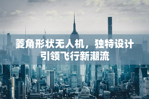 菱角形状无人机，独特设计引领飞行新潮流
