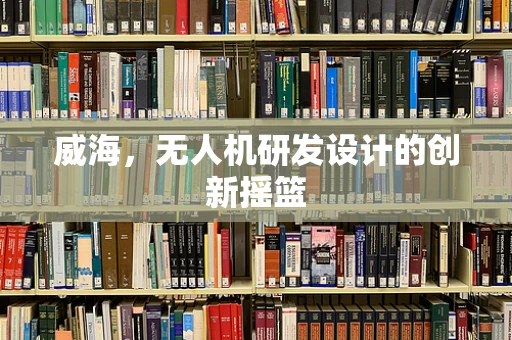 威海，无人机研发设计的创新摇篮