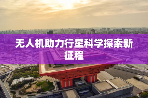 无人机助力行星科学探索新征程