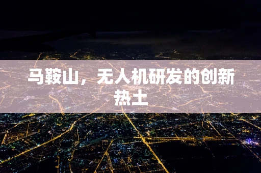 马鞍山，无人机研发的创新热土