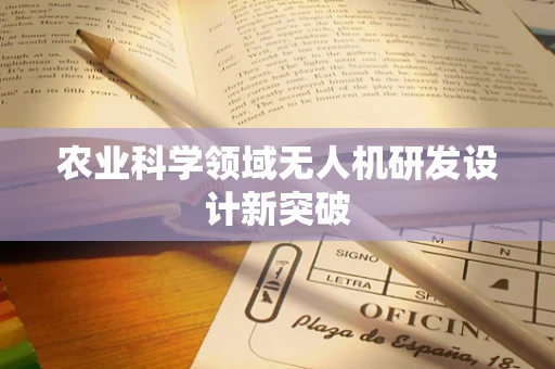 农业科学领域无人机研发设计新突破