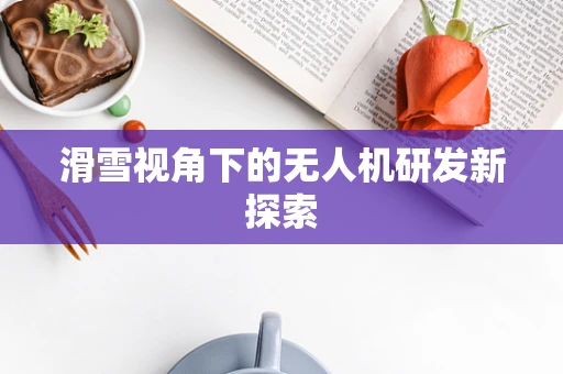 滑雪视角下的无人机研发新探索