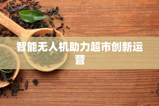 智能无人机助力超市创新运营