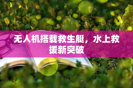 无人机搭载救生艇，水上救援新突破