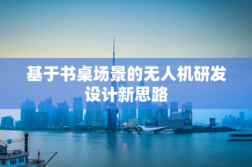 基于书桌场景的无人机研发设计新思路