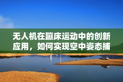 无人机在蹦床运动中的创新应用，如何实现空中姿态捕捉与安全监控？