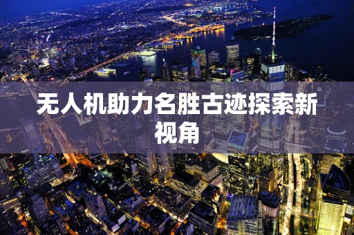 无人机助力名胜古迹探索新视角