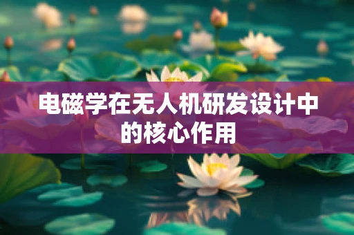 电磁学在无人机研发设计中的核心作用