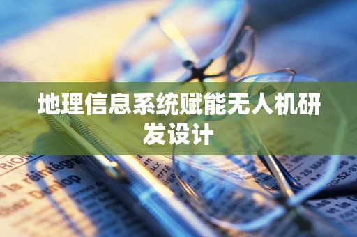 地理信息系统赋能无人机研发设计
