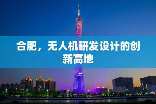 合肥，无人机研发设计的创新高地